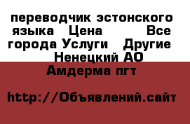 переводчик эстонского языка › Цена ­ 400 - Все города Услуги » Другие   . Ненецкий АО,Амдерма пгт